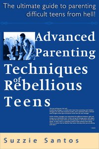 Advanced Parenting Techniques Of Rebellious Teens : The Ultimate Guide To Parenting Difficult Teens From Hell! - Suzzie Santos - ebook