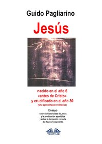 Jesús, Nacido En El Año 6 «antes De Cristo» Y Crucificado En El Año 30 (Una Aproximación Histórica) - Guido Pagliarino - ebook