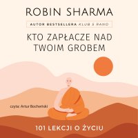 Kto zapłacze nad twoim grobem. 101 lekcji o życiu - Robin Sharma - audiobook
