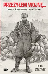 Przeżyłem wojnę... Ostatni żołnierze walczącej Polski - Korczyński Piotr - ebook