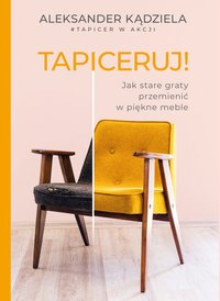 Tapiceruj! Jak stare graty przemienić w piękne meble - Aleksander Kądziela - ebook