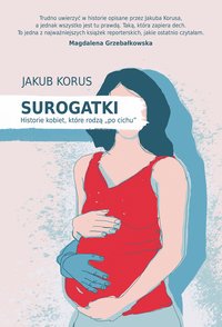 Surogatki. Historie kobiet, które rodzą "po cichu" - Jakub Korus - ebook