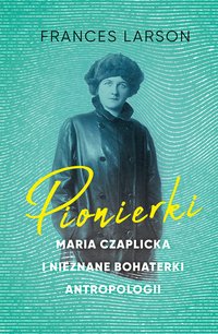 Pionierki. Maria Czaplicka i nieznane bohaterki antropologii - Larson Frances - ebook