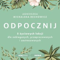 Odpocznij. 5 życiowych lekcji dla zabieganych, przepracowanych i zestresowanych - Agnieszka Michalska-Rechowicz - audiobook