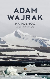 Na północ. Jak pokochałem Arktykę - Adam Wajrak - ebook