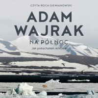 Na północ. Jak pokochałem Arktykę - Adam Wajrak - audiobook