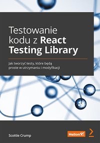 Testowanie kodu z React Testing Library. Jak tworzyć testy, które będą proste w utrzymaniu i modyfikacji - Scottie Crump - ebook