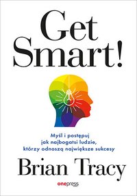 Get Smart! Myśl i postępuj jak najbogatsi ludzie, którzy odnoszą największe sukcesy - Brian Tracy - ebook