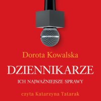Dziennikarze. Ich najważniejsze sprawy - Dorota Kowalska - audiobook