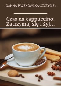 Czas na cappuccino. Zatrzymaj się i żyj… - Joanna Paczkowska-Szczygieł - ebook