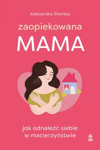 Zaopiekowana mama. Jak odnaleźć siebie w macierzyństwie - Aleksandra Sileńska - ebook