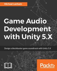 Game Audio Development with Unity 5.X - Micheal Lanham - ebook