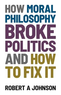 How Moral Philosophy Broke Politics - Robert A. Johnson - ebook