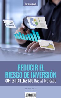 Reducir El Riesgo De Inversión Con Estrategias Neutras Al Mercado - Rafael E. Lopez - ebook