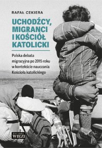 Uchodźcy, migranci i Kościół katolicki.  Polska debata migracyjna po 2015 roku w kontekście nauczania Kościoła katolickiego - Rafał Cekiera - ebook