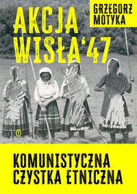 Akcja Wisła '47. Komunistyczna czystka etniczna - Grzegorz Motyka - ebook