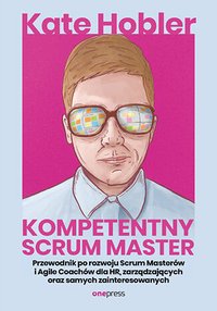 Kompetentny Scrum Master. Przewodnik po rozwoju Scrum Masterów i Agile Coachów dla HR, zarządzających oraz samych zainteresowanych - Kate Hobler - ebook