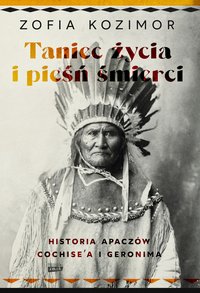 Taniec życia i pieśń śmierci. Historia Apaczów Cochise'a i Geronima - Zofia Kozimor - ebook