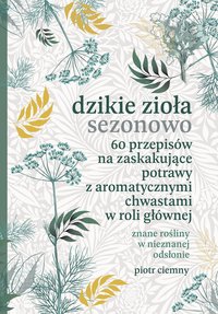 Dzikie zioła sezonowo. 60 przepisów na zaskakujące potrawy z aromatycznymi chwastami w roli głównej - Piotr Ciemny - ebook