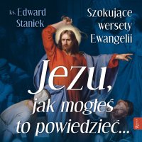 Jezu Jak mogłeś to powiedzieć… Szokujące wersety Ewangelii - ks. Edward Staniek - audiobook