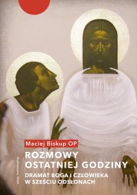 Rozmowy ostatniej godziny Dramat Boga i człowieka w sześciu odsłonach - Maciej Biskup - ebook