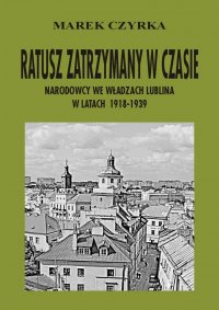 Ratusz zatrzymany w czasie. Narodowcy we władzach Lublina w latach 1918-1939 - Marek Czyrka - ebook