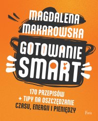 Gotowanie SMART. 170 przepisów + tipy na oszczędzanie czasu, energii i pieniędzy - Magdalena Makarowska - ebook