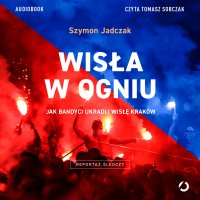 Wisła w ogniu. Jak bandyci ukradli Wisłę Kraków - Szymon Jadczak - audiobook