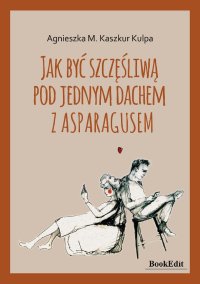 Jak być szczęśliwą pod jednym dachem z asparagusem - Agnieszka Monika Kaszkur Kulpa - ebook