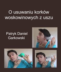 O usuwaniu korków woskowinowych z uszu - Patryk Daniel Garkowski - ebook