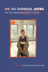 Nie ma żadnego jutra. Jak rak żołądka uratował mi życie - Anita Wojtaś-Jakubowska - ebook