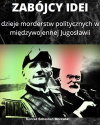 Zabójcy Idei. Dzieje morderstw politycznych w międzywojennej Jugosławii - Konrad Sebastian Morawski - ebook