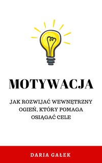 Motywacja: Jak rozwijać wewnętrzny ogień, który pomaga osiągać cele - Daria Gałek - ebook