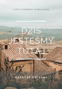 DZIŚ JESTEŚMY TUTAJ Listy z podróży niewielkich - Mateusz Świstak - ebook