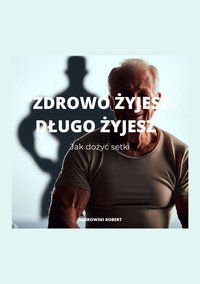 "ZDROWO ŻYJESZ-DŁUGO ŻYJESZ Jak dożyć setki" - Robert Dąbrowski - ebook