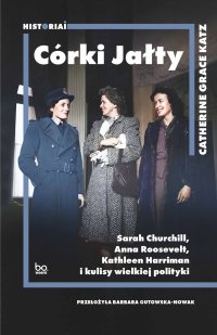 Córki Jałty Sarah Churchill, Anna Roosevelt, Kathleen Harriman i kulisy wielkiej polityki - Catherine Grace Katz - ebook