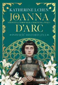 Joanna d’Arc. Dziewczyna, wojowniczka, heretyczka, święta - Katherine J. Chen - ebook