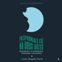 Przeprowadzę cię na drugi brzeg. Rozmowy o porodzie, traumie i ukojeniu - Justyna Dąbrowska - audiobook