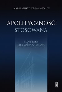 Apolityczność stosowana. Moje lata ze służbą cywilną - Maria Gintowt-Jankowicz - ebook