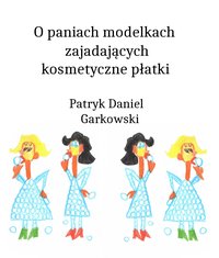 O paniach modelkach zajadających kosmetyczne płatki - Patryk Daniel Garkowski - ebook