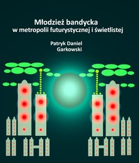 Młodzież bandycka w metropolii futurystycznej i świetlistej - Patryk Daniel Garkowski - ebook