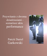 Przywitanie z dwoma dziadziusiami - scenariusz aktu performance - Patryk Daniel Garkowski - ebook