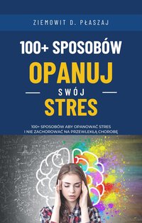 100+ sposobów - Opanuj swój stres: 100+ sposobów aby opanować stres i nie zachorować na przewlekłą chorobę - Ziemowit D. Płaszaj - ebook