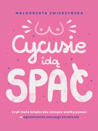 CYCUSIE IDĄ SPAĆ - Czyli mała książeczka niosąca wielką pomoc w ograniczeniu nocnego karmienia - Małgorzata Zwierzyńska - ebook