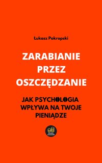 Zarabianie przez oszczędzanie - Jak psychologia wpływa na Twoje pieniądze - Łukasz Pokropski - ebook