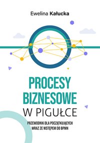 Procesy biznesowe w pigułce. Przewodnik dla początkujących wraz ze wstępem do BPMN - Ewelina Kałucka - ebook