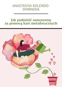 Jak podnieść samoocenę za pomocą kart metaforycznych - Anastasiya Kolendo-Smirnova - ebook