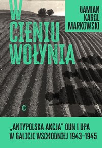 W cieniu Wołynia. Antypolska akcja OUN i UPA w Galicji Wschodniej 1943–1945 - Damian Markowski - ebook