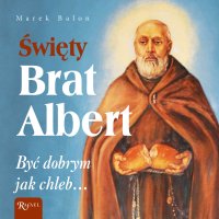 Święty Brat Albert. Być dobrym jak chleb…