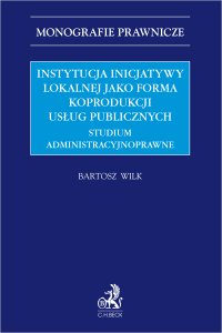 Instytucja inicjatywy lokalnej jako forma koprodukcji usług publicznych. Studium administracyjnoprawne - Bartosz Wilk - ebook